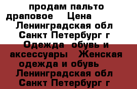 продам пальто драповое. › Цена ­ 10 000 - Ленинградская обл., Санкт-Петербург г. Одежда, обувь и аксессуары » Женская одежда и обувь   . Ленинградская обл.,Санкт-Петербург г.